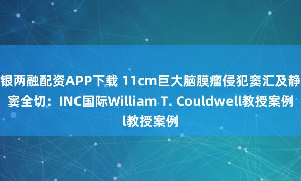 中银两融配资APP下载 11cm巨大脑膜瘤侵犯窦汇及静脉窦全切：INC国际William T. Couldwell教授案例