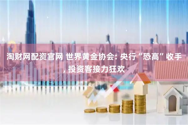 淘财网配资官网 世界黄金协会: 央行“恐高”收手, 投资客接力狂欢