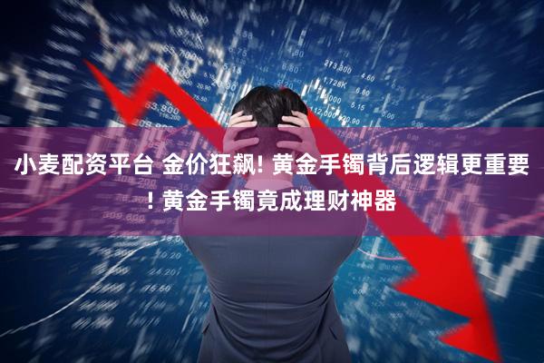 小麦配资平台 金价狂飙! 黄金手镯背后逻辑更重要! 黄金手镯竟成理财神器