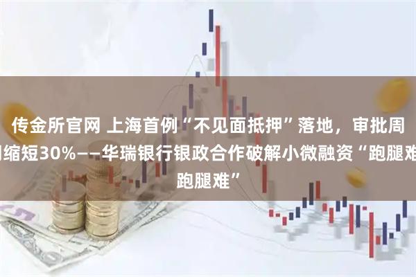 传金所官网 上海首例“不见面抵押”落地，审批周期缩短30%——华瑞银行银政合作破解小微融资“跑腿难”