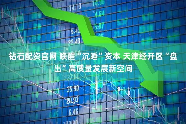 钻石配资官网 唤醒“沉睡”资本 天津经开区“盘出”高质量发展新空间