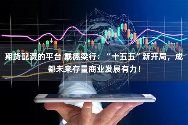 期货配资的平台 戴德梁行：“十五五”新开局，成都未来存量商业发展有力！