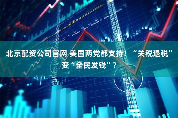 北京配资公司官网 美国两党都支持！“关税退税”变“全民发钱”？