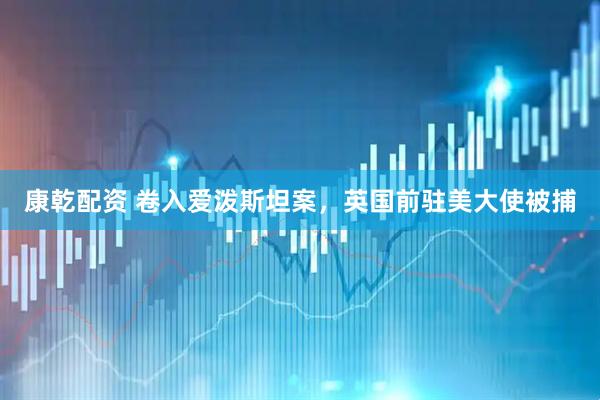 康乾配资 卷入爱泼斯坦案，英国前驻美大使被捕