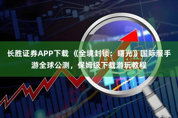 长胜证券APP下载 《全境封锁：曙光》国际服手游全球公测，保姆级下载游玩教程