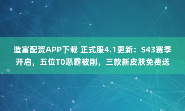 造富配资APP下载 正式服4.1更新:S43赛季开启,五位T0恶霸被削,三款新皮肤免费送