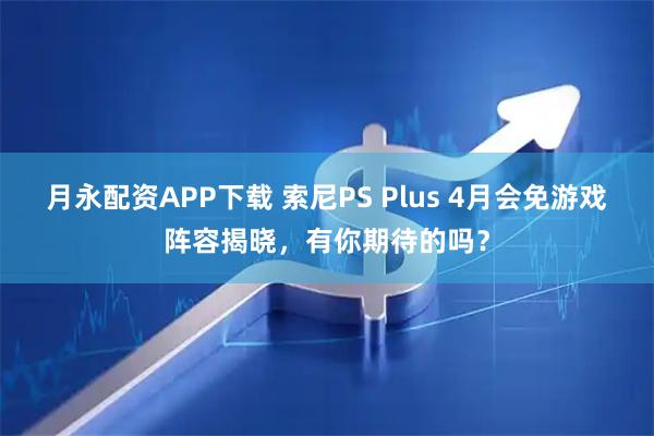 月永配资APP下载 索尼PS Plus 4月会免游戏阵容揭晓,有你期待的吗?