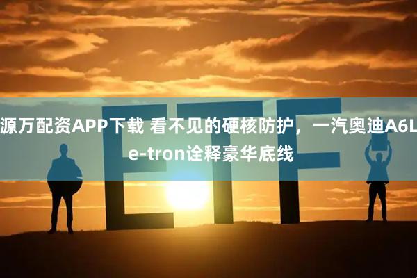 源万配资APP下载 看不见的硬核防护，一汽奥迪A6L e-tron诠释豪华底线
