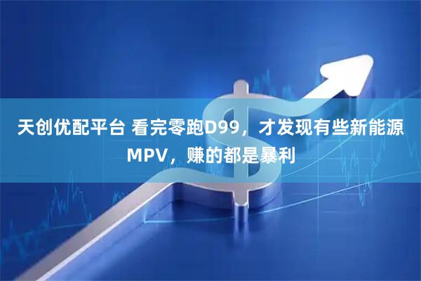 天创优配平台 看完零跑D99，才发现有些新能源MPV，赚的都是暴利