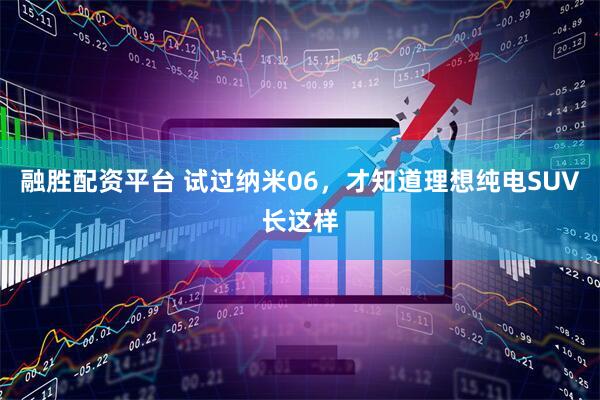 融胜配资平台 试过纳米06，才知道理想纯电SUV长这样